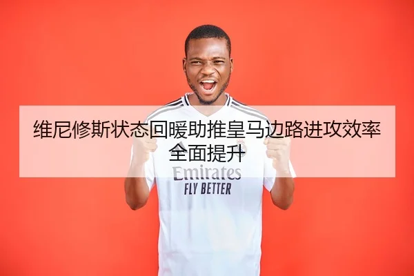 维尼修斯状态回暖助推皇马边路进攻效率全面提升